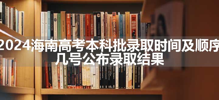 2024海南高考本科批录取时间及顺序 几号公布录取结果