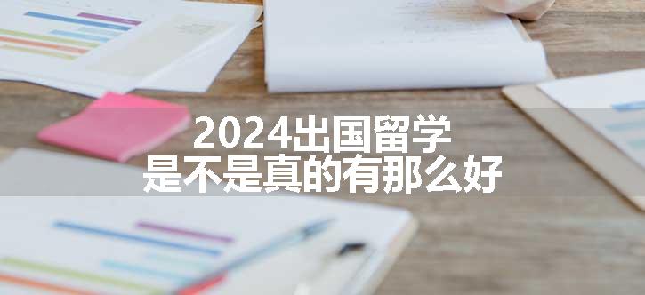 2024出国留学是不是真的有那么好