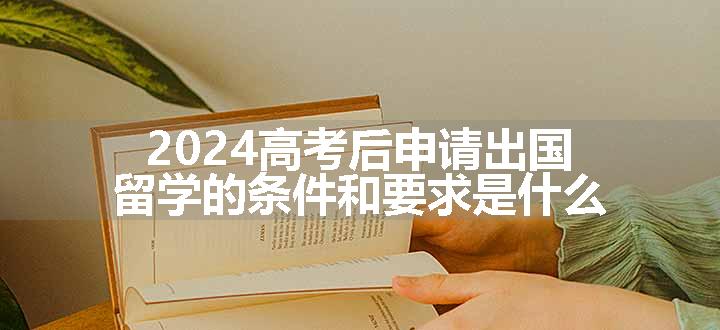 2024高考后申请出国留学的条件和要求是什么