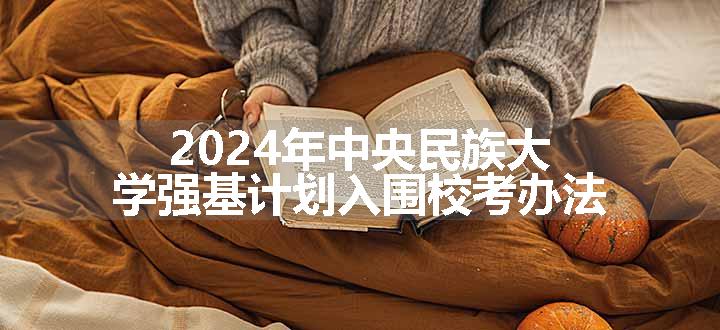 2024年中央民族大学强基计划入围校考办法