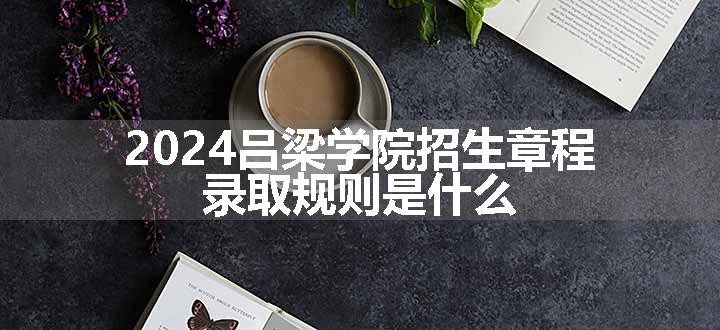 2024吕梁学院招生章程 录取规则是什么