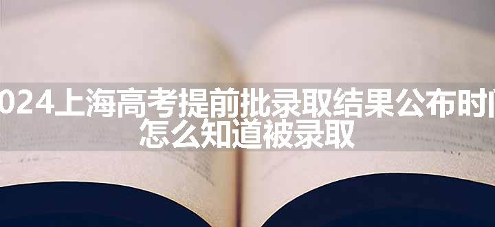 2024上海高考提前批录取结果公布时间 怎么知道被录取