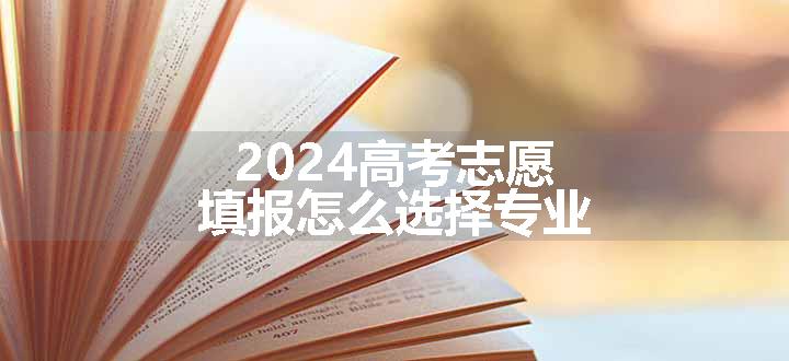 2024高考志愿填报怎么选择专业