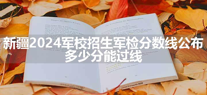 新疆2024军校招生军检分数线公布 多少分能过线