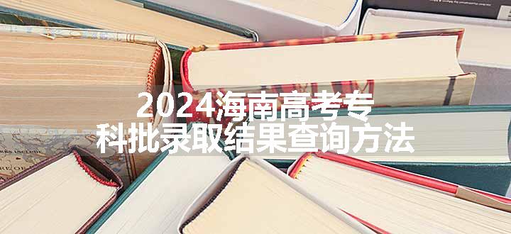 2024海南高考专科批录取结果查询方法