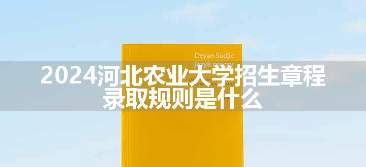 2024河北农业大学招生章程 录取规则是什么