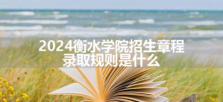 2024衡水学院招生章程 录取规则是什么