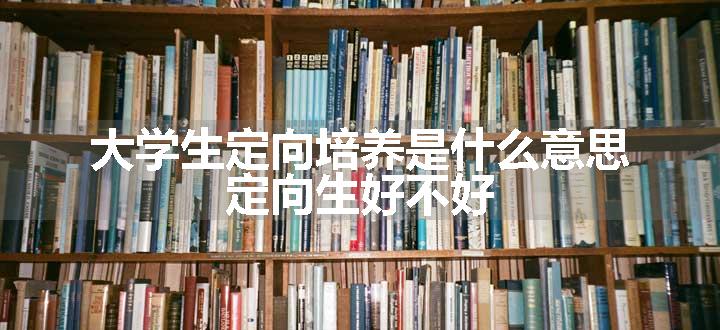 大学生定向培养是什么意思 