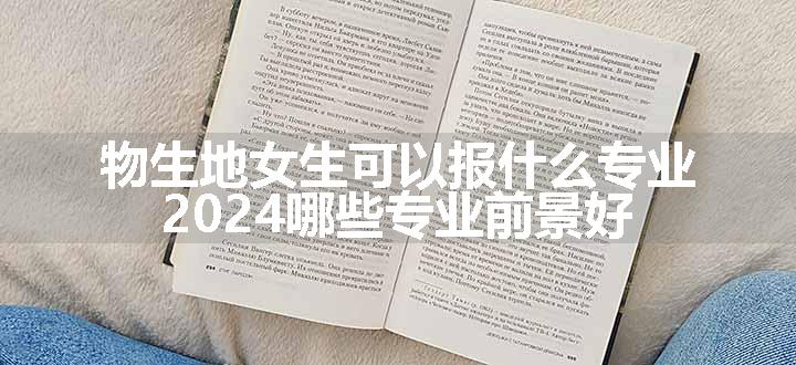 物生地女生可以报什么专业 2024哪些专业前景好