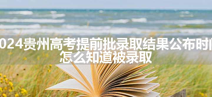 2024贵州高考提前批录取结果公布时间 怎么知道被录取