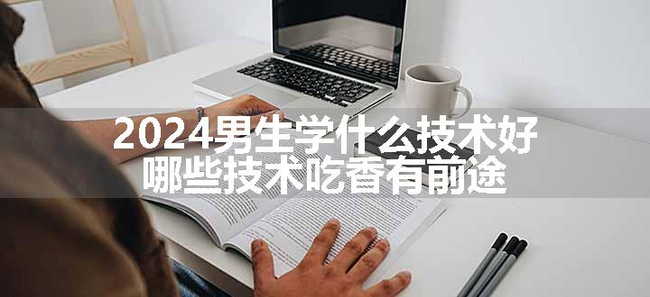 2024男生学什么技术好 哪些技术吃香有前途