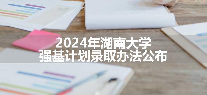 2024年湖南大学强基计划录取办法公布