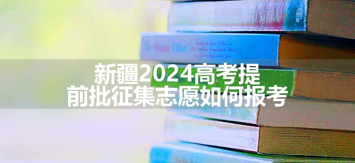 新疆2024高考提前批征集志愿如何报考