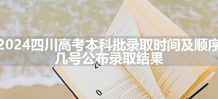 2024四川高考本科批录取时间及顺序 几号公布录取结果