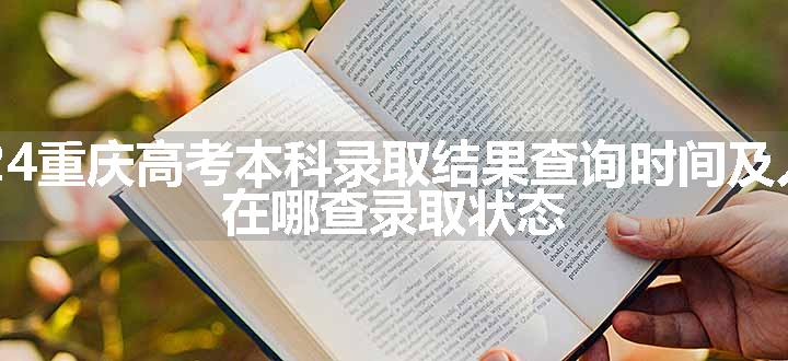 2024重庆高考本科录取结果查询时间及入口 在哪查录取状态