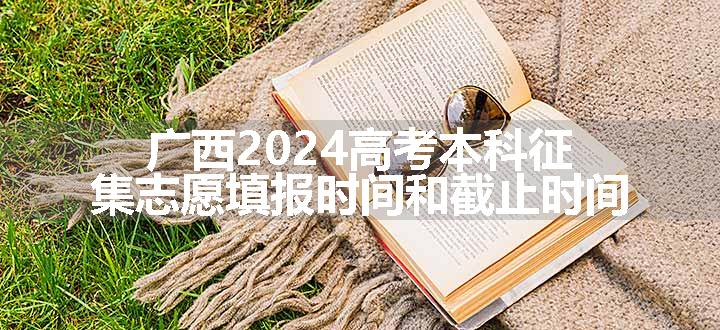 广西2024高考本科征集志愿填报时间和截止时间