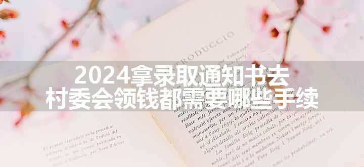 2024拿录取通知书去村委会领钱都需要哪些手续