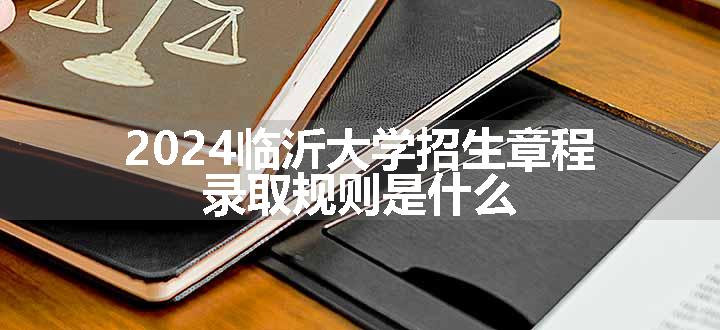 2024临沂大学招生章程 录取规则是什么