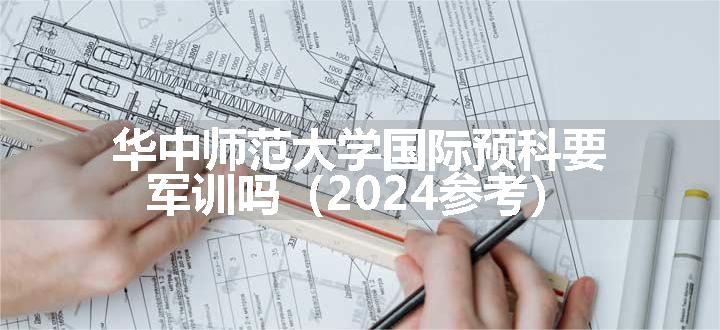 华中师范大学国际预科要军训吗（2024参考）