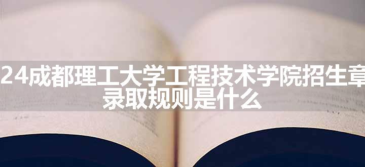 2024成都理工大学工程技术学院招生章程 录取规则是什么