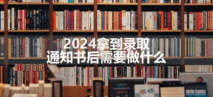 2024拿到录取通知书后需要做什么