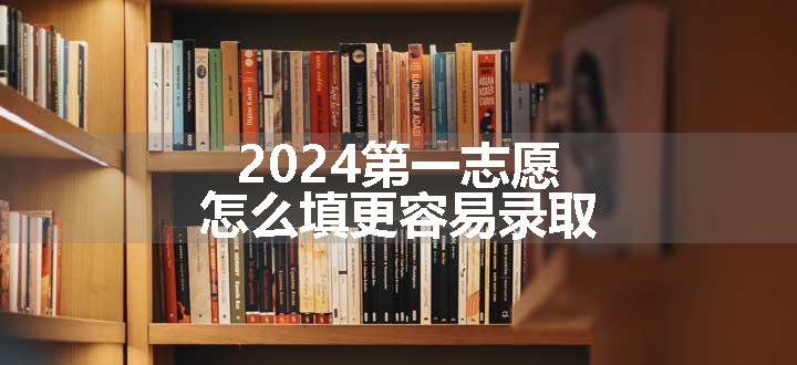 2024第一志愿怎么填更容易录取