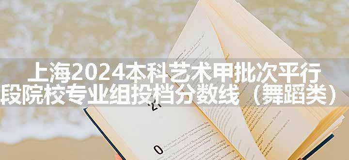 上海2024本科艺术甲批次平行段院校专业组投档分数线（舞蹈类）