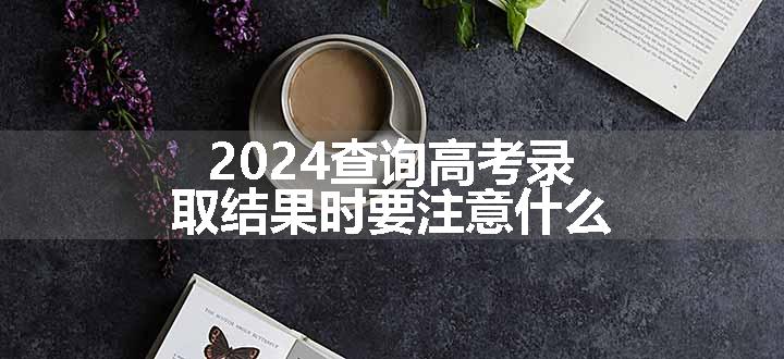 2024查询高考录取结果时要注意什么