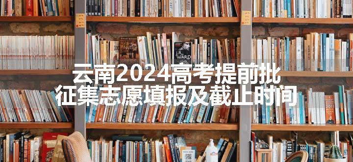 云南2024高考提前批征集志愿填报及截止时间