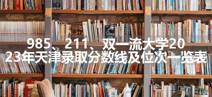 985、211、双一流大学2023年天津录取分数线及位次一览表