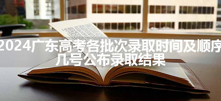 2024广东高考各批次录取时间及顺序 几号公布录取结果