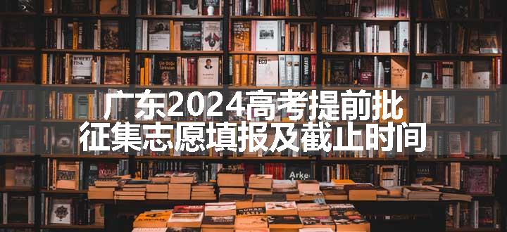 广东2024高考提前批征集志愿填报及截止时间