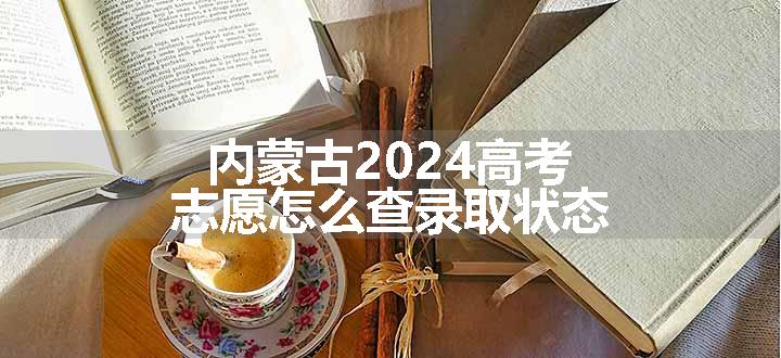 内蒙古2024高考志愿怎么查录取状态