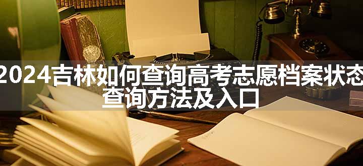 2024吉林如何查询高考志愿档案状态 查询方法及入口