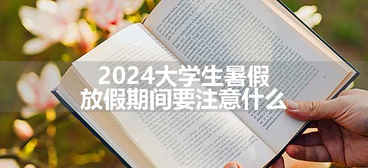 2024大学生暑假放假期间要注意什么