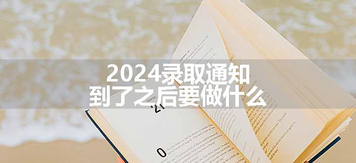 2024录取通知到了之后要做什么