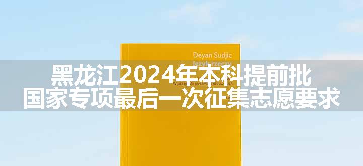 黑龙江2024年本科提前批国家专项最后一次征集志愿要求