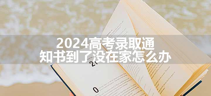 2024高考录取通知书到了没在家怎么办