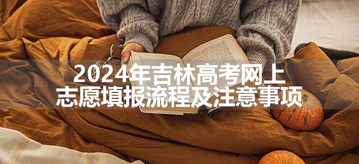 2024年吉林高考网上志愿填报流程及注意事项