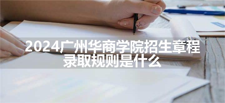 2024广州华商学院招生章程 录取规则是什么