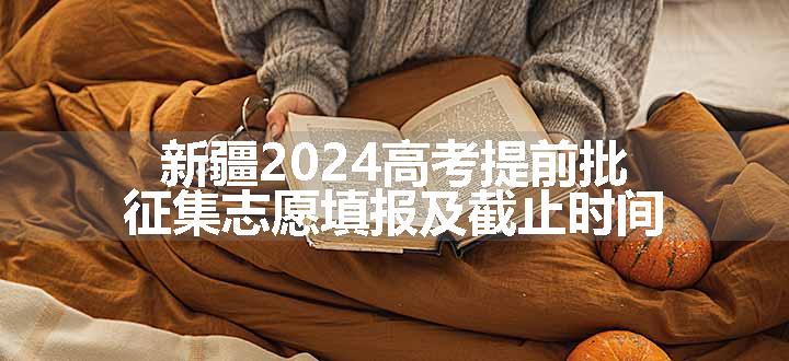 新疆2024高考提前批征集志愿填报及截止时间