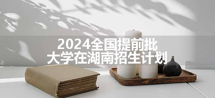 2024全国提前批大学在湖南招生计划