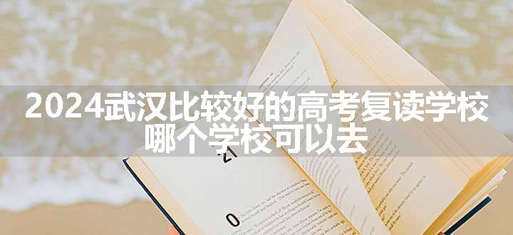 2024武汉比较好的高考复读学校 哪个学校可以去