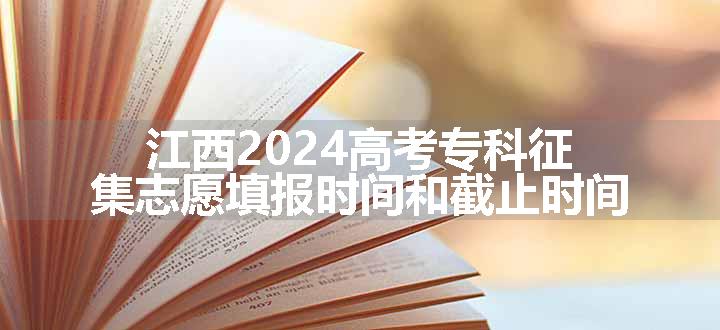 江西2024高考专科征集志愿填报时间和截止时间