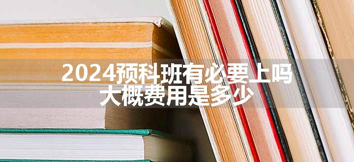 2024预科班有必要上吗 大概费用是多少