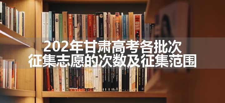 202年甘肃高考各批次征集志愿的次数及征集范围