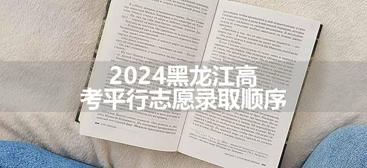 2024黑龙江高考平行志愿录取顺序