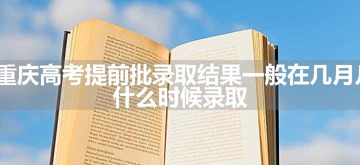 2024重庆高考提前批录取结果一般在几月几号出