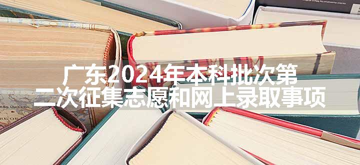 广东2024年本科批次第二次征集志愿和网上录取事项