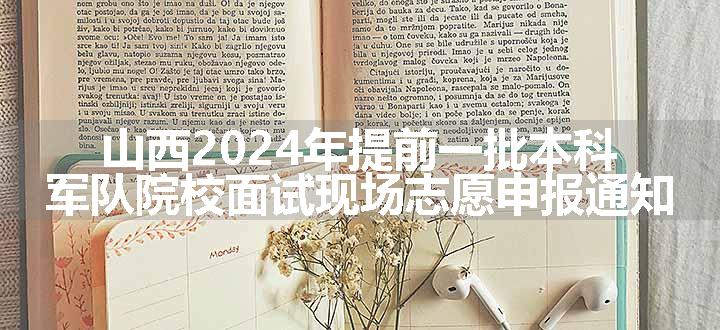 山西2024年提前一批本科军队院校面试现场志愿申报通知